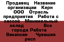 Продавец › Название организации ­ Керн, ООО › Отрасль предприятия ­ Работа с кассой › Минимальный оклад ­ 14 000 - Все города Работа » Вакансии   . Чувашия респ.